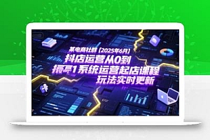 某电商社群【2025年6月】抖店运营从0到1系统运营起店课程,抖店最新玩法实时更新
