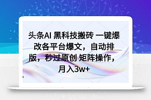 头条AI 黑科技搬砖 一键爆改各平台爆文,自动排版,秒过原创 矩阵操作,月入3w+【揭秘】