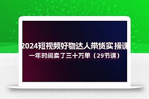 2024短视频好物达人带货实操课:一年时间卖了三十万单(29节课