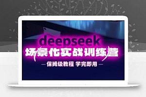 DeepSeek场景化实战训练营,保姆级教程,学完即用,手把手教你用DeepSeek提升效率