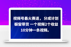 视频号最火赛道, 分成计划, 橱窗带货,一个视频2个收益,10分钟一条视频。