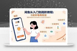 闲鱼从入门到高阶教程:0成本电商创业,掌握闲鱼卖货核心方法论与实战技巧