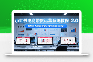 小红书电商带货运营系统教程2.0,有货源无货源关键环节全面解决方案!