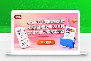 小红书无货源爆款复制营:开店选品/爆款笔记/素材/等18大模块/零成本启动