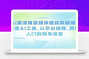 Ai全流程自媒体变现实战课,结合AI工具,从平台选择、剪辑入门到账号运营