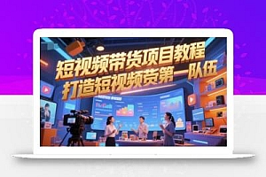 短视频带货项目教程,打造短视频带货第一队伍
