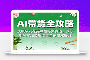 AI带货全攻略,从服装到花卉绿植等多赛道,教你用AI实现带货流量与销量双提升