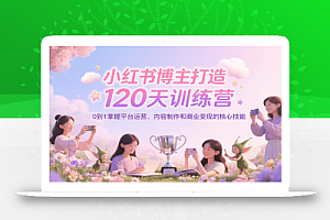小红书博主打造120天训练营,0到1掌握平台运营、内容制作和商业变现