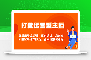 打造运营型主播直播起号全流程,话术设计,点对点和拉全场话术技巧,留人话术设计等
