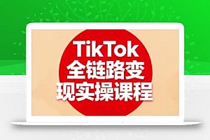 TikTok全链路变现实操课程,全方位助力学员掌握TK变现技能
