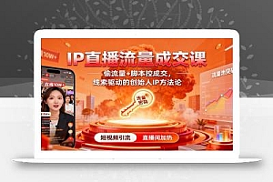 IP直播流量成交课:偷流量+脚本控成交,线索驱动的创始人IP方法论