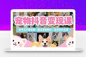 宠物抖音变现课,账号五件套搭建,爆流逻辑解析,挂车转化实操