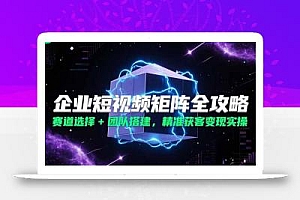 企业短视频矩阵全攻略,赛道选择+团队搭建,精准获客变现实操