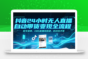 抖音24小时无人直播自动带货变现全流程,账号装修、OBS直播间搭建、防封技术等