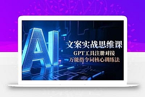 AI文案实战思维课,GPT工具注册对接,万能指令词核心训练法