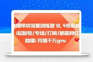 直播带货流量训练营(8.4号更新)(起新号/专场/打榜/明星网红助播)月播千万gmv