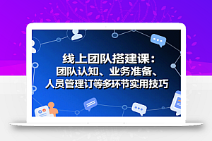 线上团队搭建课:团队认知、业务准备、人员管理、协议签订等多环节实用技巧