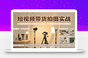 短视频带货拍摄实战,从设备准备到专业拍摄技巧全覆盖,系统提升商品场景化拍摄能力