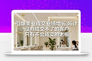 引爆美业成交业绩增长36计,没有成交不了的客户,只有不会成交的老板