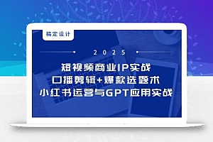 短视频商业IP实战6期:口播剪辑+爆款选题术,小红书运营与GPT应用实战