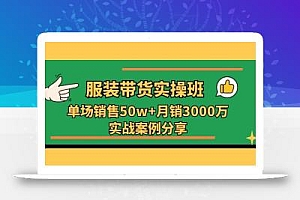服装带货实操培训班:单场销售50w+月销3000万实战案例分享(27节