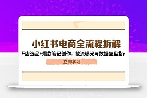 小红书电商全流程拆解:开店选品+爆款笔记创作,截流曝光与数据复盘指南