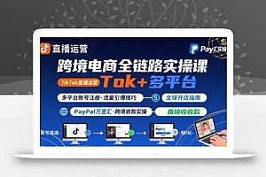 跨境电商线上课,TikTok 直播运营 + 多平台账号注册 + PayPal 万里汇实操教程