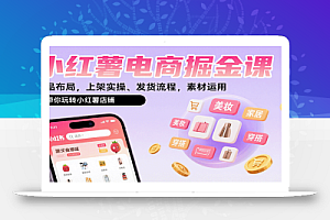 小红薯电商掘金课:选品布局,上架实操、发货流程,素材运用,带你玩转小红薯店铺