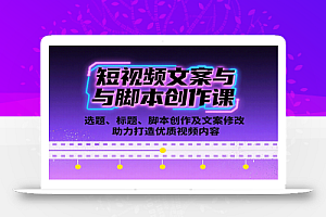 短视频文案与脚本创作课:选题、标题、脚本创作及文案修改等助力打造优质视频内容