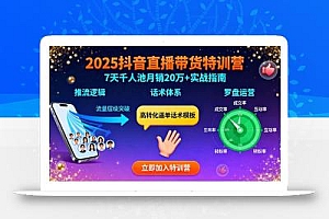 2025抖音直播带货特训:推流逻辑、话术体系、罗盘运营,7天千人池月销20万+