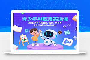 青少年AI应用实操课:语数外多学科兼绘画、视频、剪辑等提升学习效率与创新能力