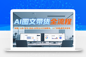 AI图文带货全流程,制图/上品/发布/选品/运营五大实操模块,入门到精通带货变现