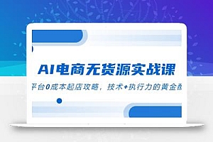 AI电商无货源实战课,三平台0成本起店攻略,技术+执行力的黄金配比