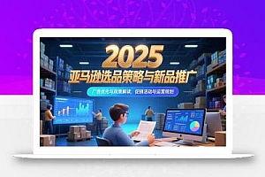 2025亚马逊选品策略与新品推广,广告优化与政策解读,促销活动与运营规划