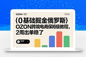 0基础掘金俄罗斯,OZON跨境电商保姆级教程,2周出单稳了