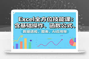 Excel全方位技能课:含基础操作、函数公式、数据透视、图表、AI应用等