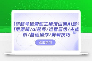 带你起号运营型主播培训课AI起号,底层逻辑/ai起号/运营晋级/主播进阶/基础操作/剪辑技巧