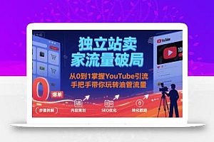 独立站卖家流量破局:从0到1掌握YouTube引流,手把手带你玩转油管流量