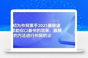 帮你成为外贸高手2025最新课程,帮助你以最快的效率,最稳的方法进行外贸创业