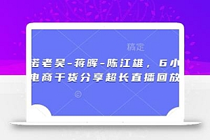 天诺老吴-蒋晖-陈江雄,6小时电商干货分享超长直播回放