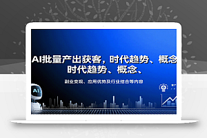 AI批量产出获客,时代趋势、概念、副业变现、应用优势及行业结合等内容