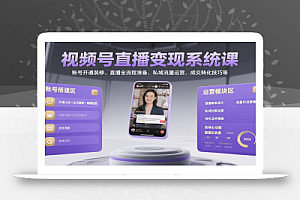 视频号直播变现系统课,账号开通装修、直播全流程准备、私域流量运营、成交转化技巧等