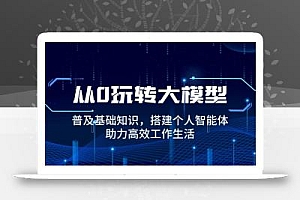 从0玩转大模型,普及基础知识,搭建个人智能体,助力高效工作生活