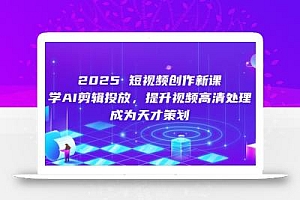 2025短视频创作新课,学AI剪辑投放,提升视频高清处理,成为天才策划