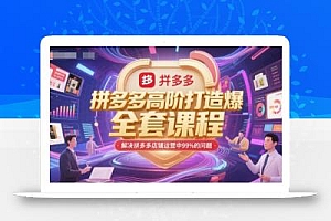 拼多多高阶打造爆款全套课程,解决拼多多店铺运营中99%的问题