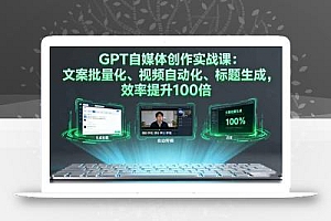 GPT自媒体创作实战课:文案批量化、视频自动化、标题生成,效率提升100倍