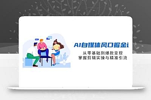 AI自媒体风口掘金课,从零基础到爆款变现,掌握剪辑实操与精准引流