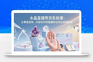 水晶直播带货系统课:从赛道选择、内容创作到直播转化的全链路教学