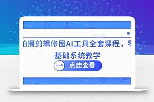 拍摄剪辑修图AI工具全套课程,零基础系统教学