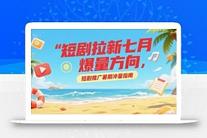 短剧拉新七月爆量方向,短剧推广暑期冲量指南
